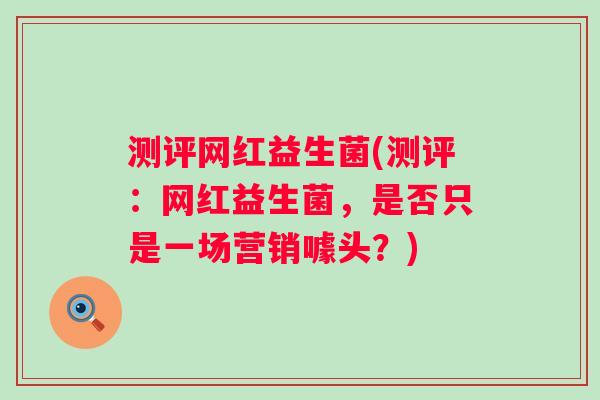 测评网红益生菌(测评:网红益生菌,是否只是一场营销噱头?) 测评网红益生菌(测评:网红益生菌,是否只是一场营销噱头?)