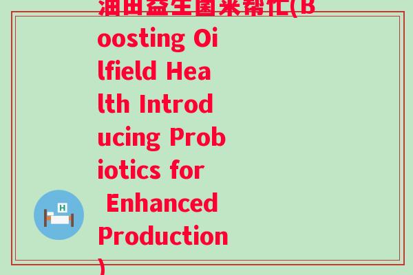 油田益生菌来帮忙(Boosting Oilfield Health Introducing Probiotics for Enhanced Production) 油田益生菌来帮忙(Boosting Oilfield Health Introducing Probiotics for Enhanced Production)