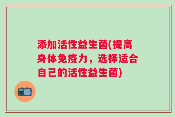 添加活性益生菌(提高身体力，选择适合自己的活性益生菌)
