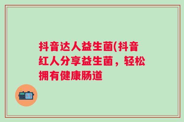 抖音达人益生菌(抖音红人分享益生菌，轻松拥有健康肠道