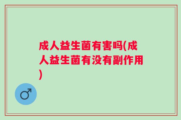 成人益生菌有害吗(成人益生菌有没有副作用)