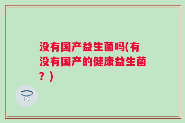 没有国产益生菌吗(有没有国产的健康益生菌？)