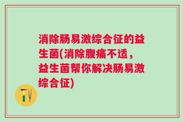 消除肠易激综合征的益生菌(消除不适，益生菌帮你解决肠易激综合征)