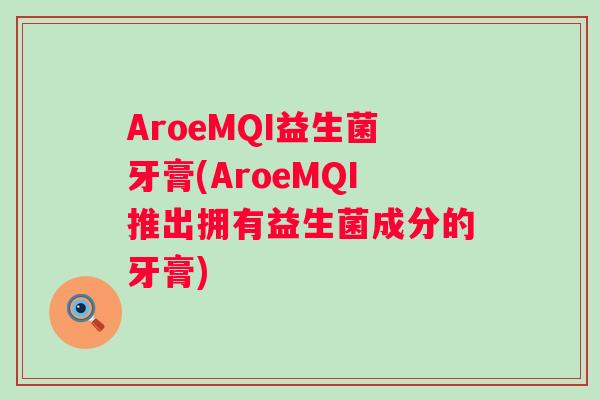 AroeMQI益生菌牙膏(AroeMQI推出拥有益生菌成分的牙膏)