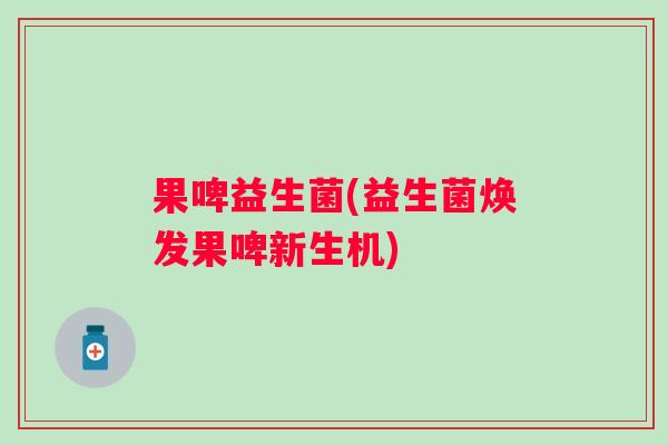 果啤益生菌(益生菌焕发果啤新生机)