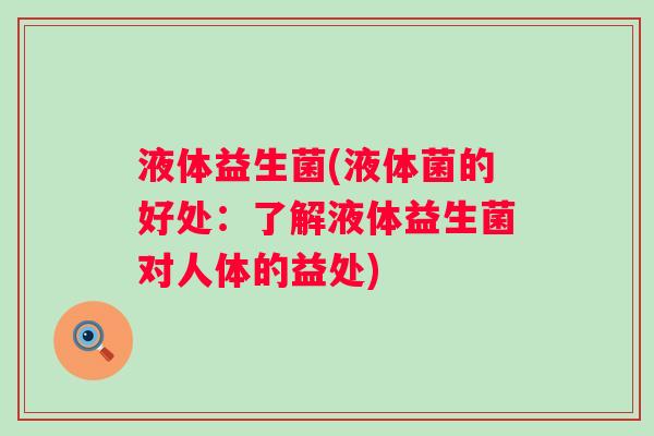 液体益生菌(液体菌的好处:了解液体益生菌对人体的益处) 液体益生菌(液体菌的好处:了解液体益生菌对人体的益处)