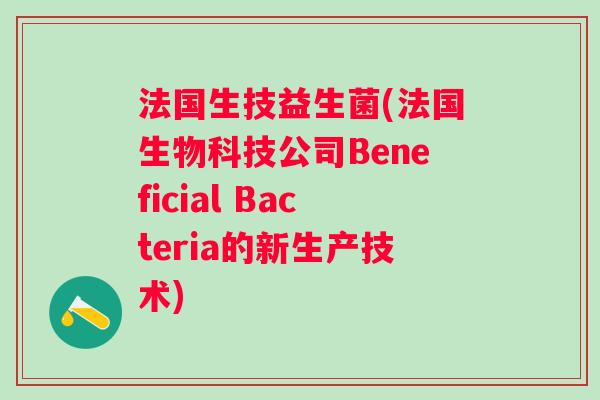 法国生技益生菌(法国生物科技公司Beneficial Bacteria的新生产技术) 法国生技益生菌(法国生物科技公司Beneficial Bacteria的新生产技术)
