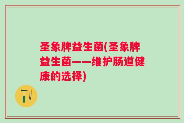 圣象牌益生菌(圣象牌益生菌——维护肠道健康的选择)