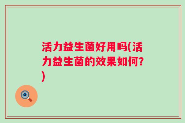 活力益生菌好用吗(活力益生菌的效果如何?) 活力益生菌好用吗(活力益生菌的效果如何?)
