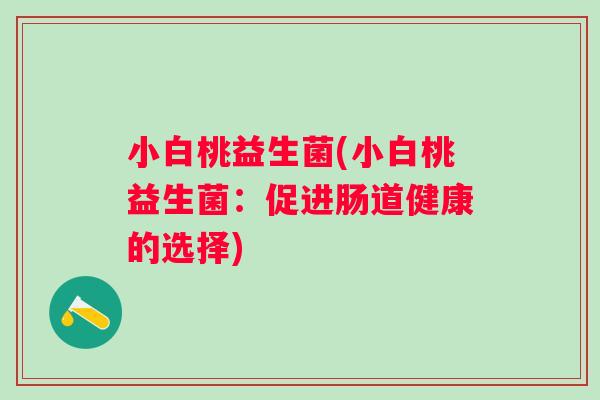 小白桃益生菌(小白桃益生菌:促进肠道健康的选择) 小白桃益生菌(小白桃益生菌:促进肠道健康的选择)