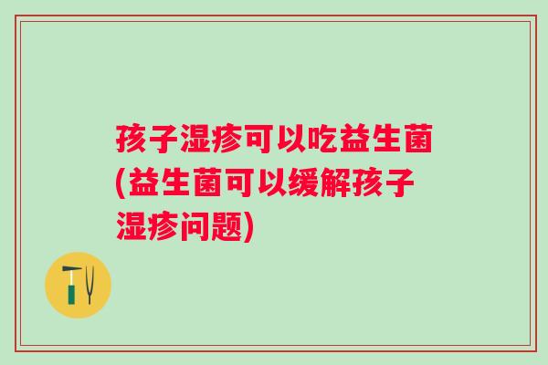 孩子可以吃益生菌(益生菌可以缓解孩子问题) 孩子可以吃益生菌(益生菌可以缓解孩子问题)