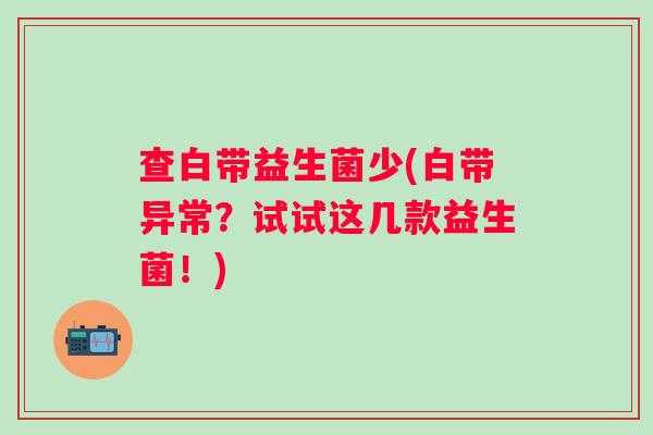 查白带益生菌少(白带异常？试试这几款益生菌！)