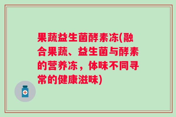 果蔬益生菌酵素冻(融合果蔬、益生菌与酵素的营养冻,体味不同寻常的健康滋味) 果蔬益生菌酵素冻(融合果蔬、益生菌与酵素的营养冻,体味不同寻常的健康滋味)