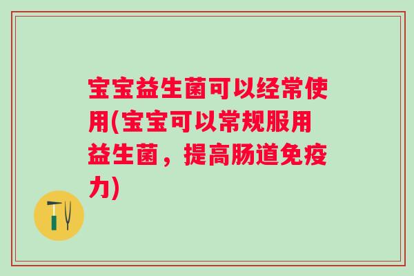 宝宝益生菌可以经常使用(宝宝可以常规服用益生菌，提高肠道力)
