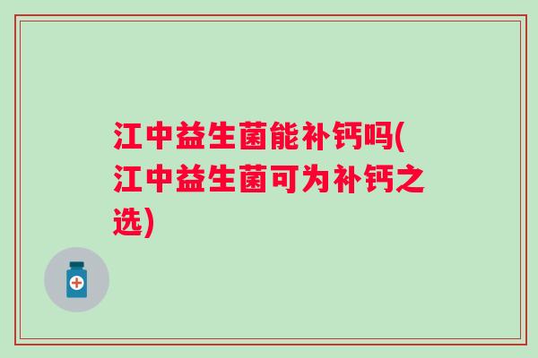 江中益生菌能补钙吗(江中益生菌可为补钙之选) 江中益生菌能补钙吗(江中益生菌可为补钙之选)