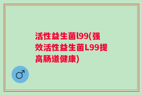 活性益生菌l99(强效活性益生菌L99提高肠道健康) 活性益生菌l99(强效活性益生菌L99提高肠道健康)