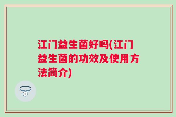 江门益生菌好吗(江门益生菌的功效及使用方法简介)