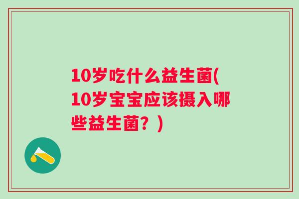 10岁吃什么益生菌(10岁宝宝应该摄入哪些益生菌？)