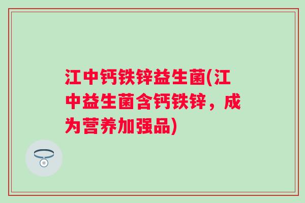 江中钙铁锌益生菌(江中益生菌含钙铁锌，成为营养加强品)