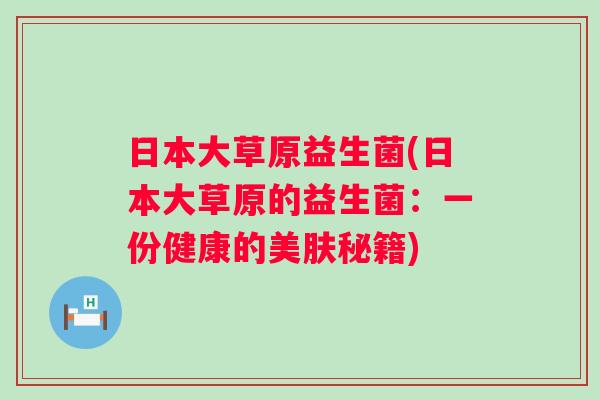 日本大草原益生菌(日本大草原的益生菌:一份健康的美肤秘籍) 日本大草原益生菌(日本大草原的益生菌:一份健康的美肤秘籍)