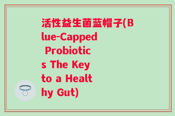 活性益生菌蓝帽子(Blue-Capped Probiotics The Key to a Healthy Gut) 活性益生菌蓝帽子(Blue-Capped Probiotics The Key to a Healthy Gut)