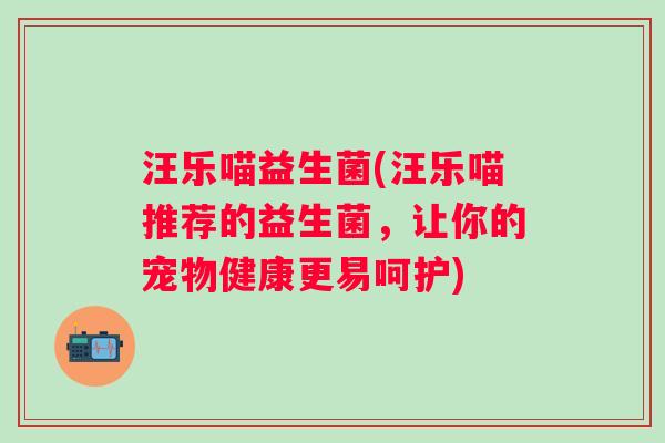 汪乐喵益生菌(汪乐喵推荐的益生菌，让你的宠物健康更易呵护)