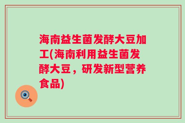 海南益生菌发酵大豆加工(海南利用益生菌发酵大豆，研发新型营养食品)