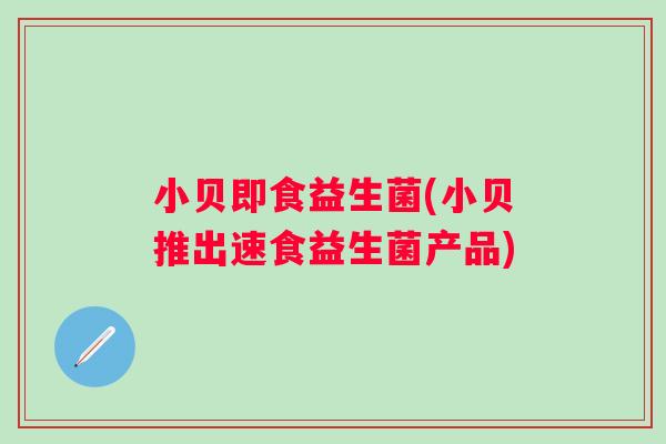 小贝即食益生菌(小贝推出速食益生菌产品) 小贝即食益生菌(小贝推出速食益生菌产品)