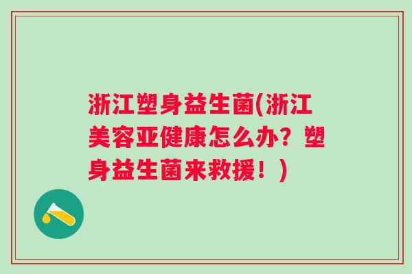 浙江塑身益生菌(浙江美容怎么办？塑身益生菌来救援！)