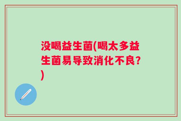 没喝益生菌(喝太多益生菌易导致?) 没喝益生菌(喝太多益生菌易导致?)
