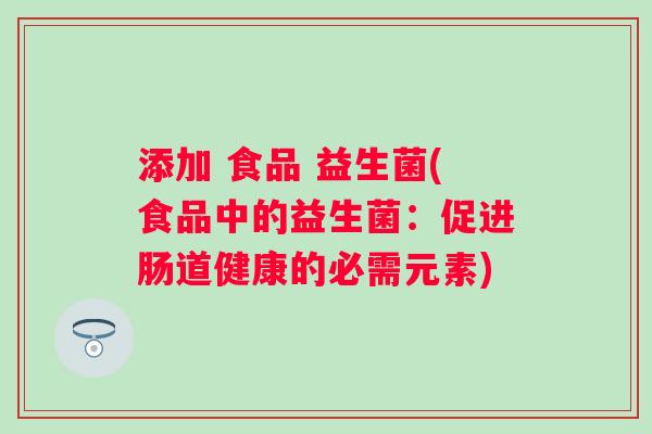 添加 食品 益生菌(食品中的益生菌：促进肠道健康的必需元素)