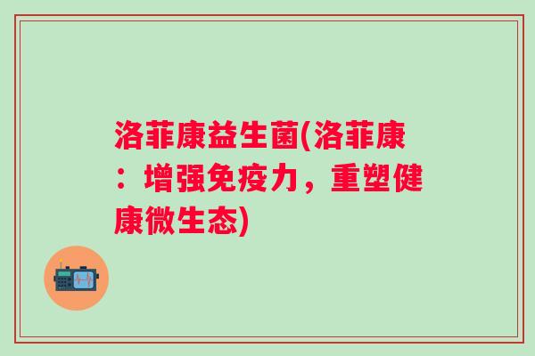 洛菲康益生菌(洛菲康:增强力,重塑健康微生态) 洛菲康益生菌(洛菲康:增强力,重塑健康微生态)