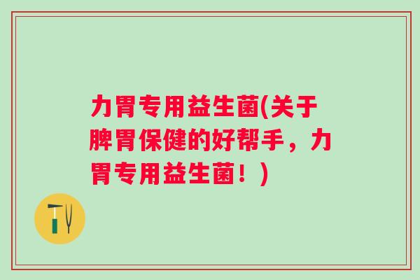 力胃专用益生菌(关于脾胃保健的好帮手，力胃专用益生菌！)