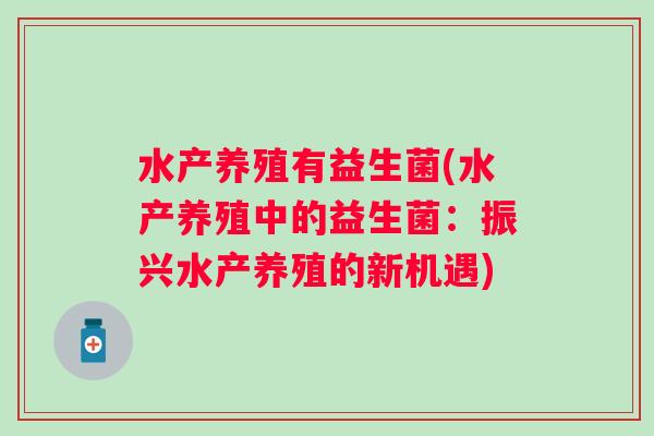 水产养殖有益生菌(水产养殖中的益生菌:振兴水产养殖的新机遇) 水产养殖有益生菌(水产养殖中的益生菌:振兴水产养殖的新机遇)