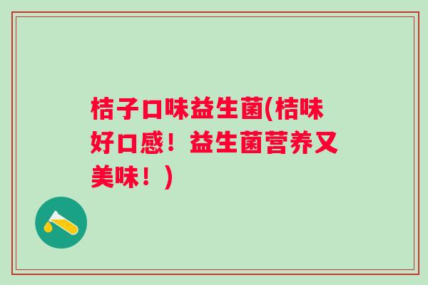 桔子口味益生菌(桔味好口感!益生菌营养又美味!) 桔子口味益生菌(桔味好口感!益生菌营养又美味!)