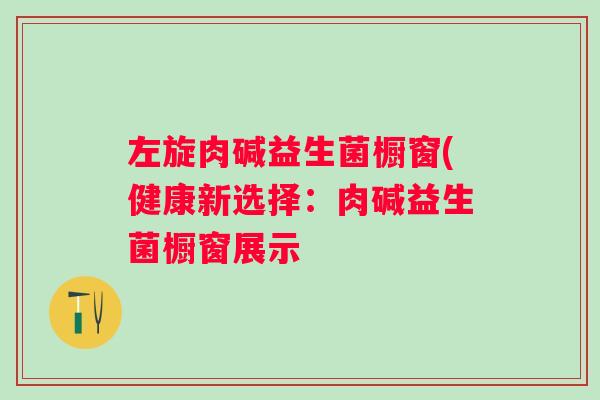 左旋肉碱益生菌橱窗(健康新选择：肉碱益生菌橱窗展示