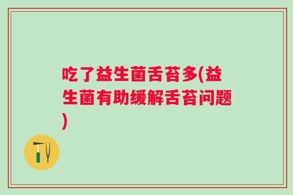 吃了益生菌舌苔多(益生菌有助缓解舌苔问题)