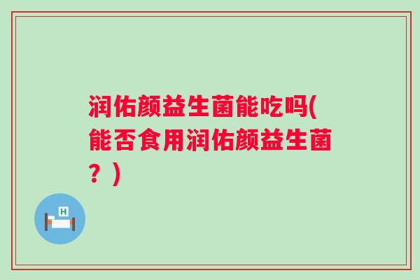 润佑颜益生菌能吃吗(能否食用润佑颜益生菌?) 润佑颜益生菌能吃吗(能否食用润佑颜益生菌?)