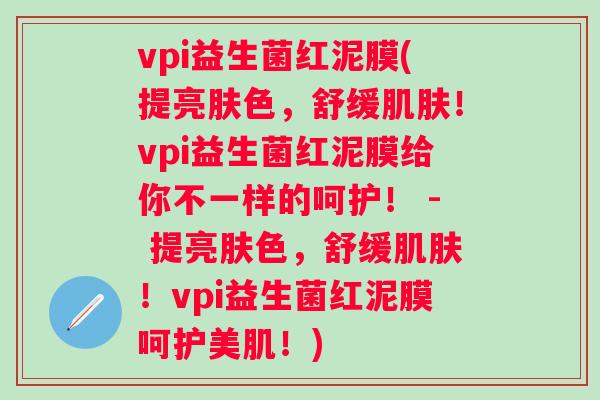 vpi益生菌红泥膜(提亮肤色，舒缓！vpi益生菌红泥膜给你不一样的呵护！ - 提亮肤色，舒缓！vpi益生菌红泥膜呵护美肌！)