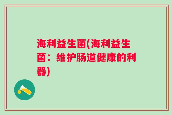 海利益生菌(海利益生菌:维护肠道健康的利器) 海利益生菌(海利益生菌:维护肠道健康的利器)