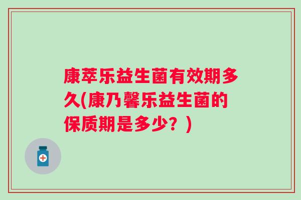 康萃乐益生菌有效期多久(康乃馨乐益生菌的保质期是多少?) 康萃乐益生菌有效期多久(康乃馨乐益生菌的保质期是多少?)