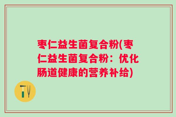 枣仁益生菌复合粉(枣仁益生菌复合粉：优化肠道健康的营养补给)