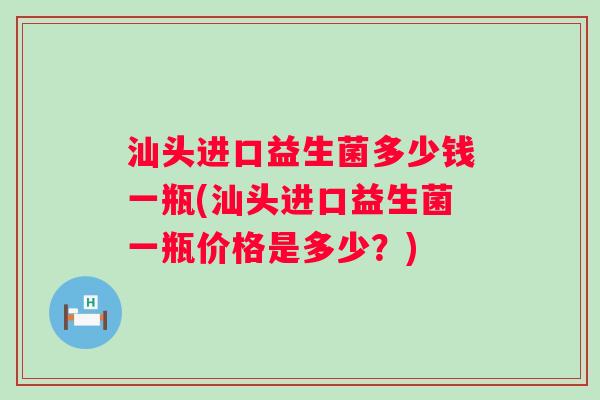 汕头进口益生菌多少钱一瓶(汕头进口益生菌一瓶价格是多少?) 汕头进口益生菌多少钱一瓶(汕头进口益生菌一瓶价格是多少?)