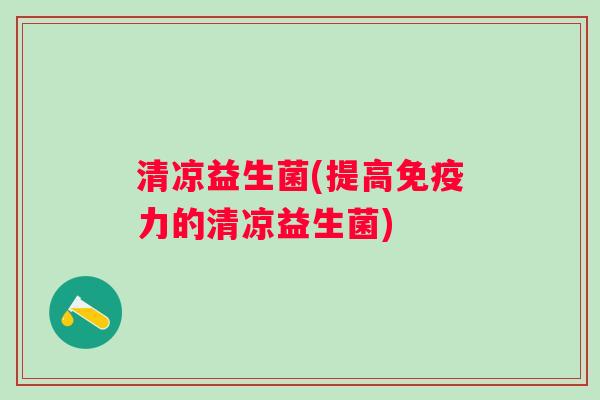 清凉益生菌(提高力的清凉益生菌) 清凉益生菌(提高力的清凉益生菌)