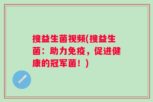 搜益生菌视频(搜益生菌:助力,促进健康的冠军菌!) 搜益生菌视频(搜益生菌:助力,促进健康的冠军菌!)
