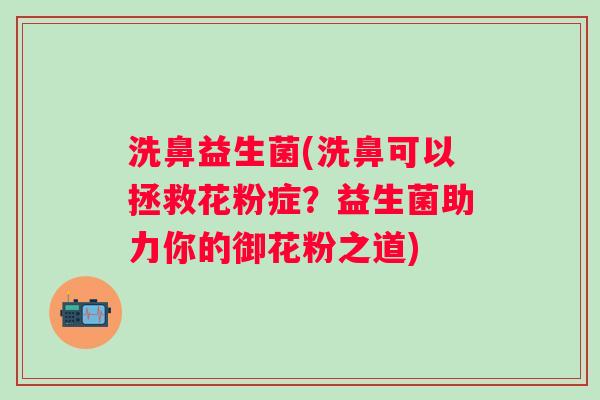 洗鼻益生菌(洗鼻可以拯救花粉症？益生菌助力你的御花粉之道)