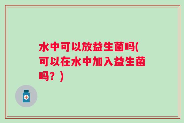 水中可以放益生菌吗(可以在水中加入益生菌吗?) 水中可以放益生菌吗(可以在水中加入益生菌吗?)