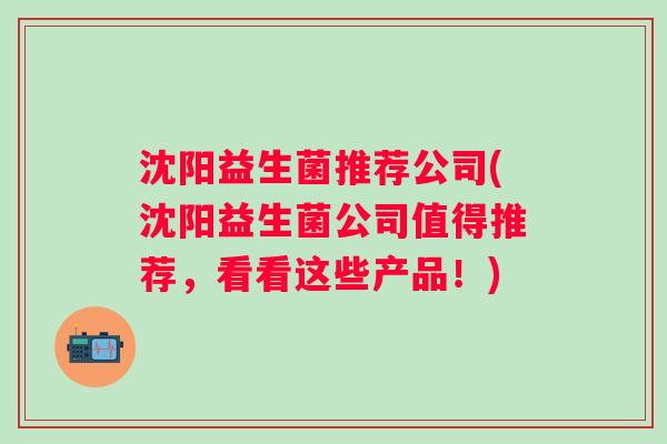 沈阳益生菌推荐公司(沈阳益生菌公司值得推荐，看看这些产品！)