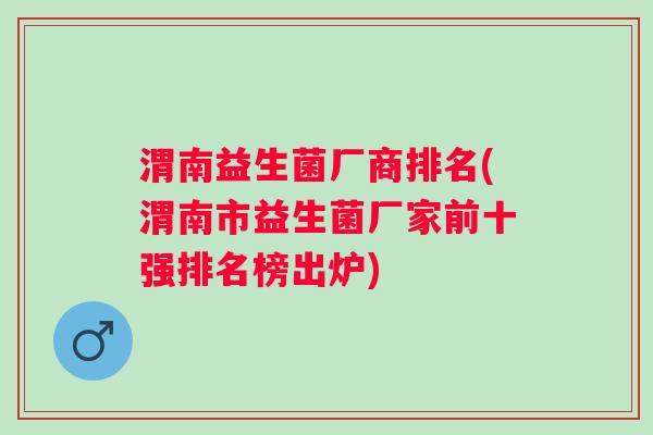 渭南益生菌厂商排名(渭南市益生菌厂家前十强排名榜出炉)