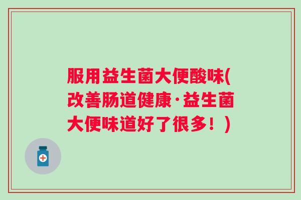 服用益生菌大便酸味(改善肠道健康·益生菌大便味道好了很多!) 服用益生菌大便酸味(改善肠道健康·益生菌大便味道好了很多!)